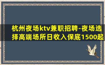 杭州夜场ktv兼职招聘-夜场选择高端场所日收入保底1500起