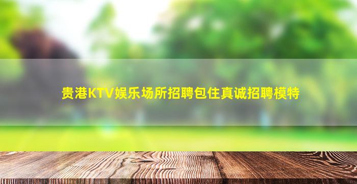 贵港KTV娱乐场所招聘包住真诚招聘模特
